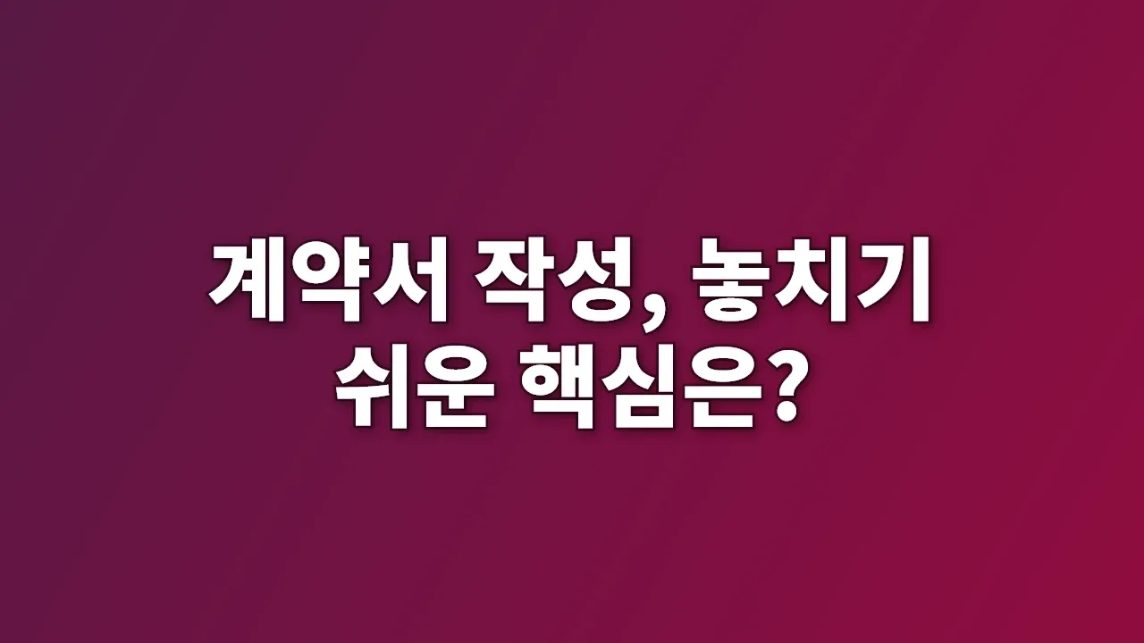 계약서 작성, 놓치기 쉬운 핵심은?